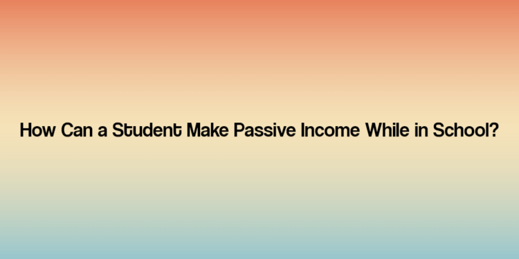 How Can a Student Make Passive Income While in School?