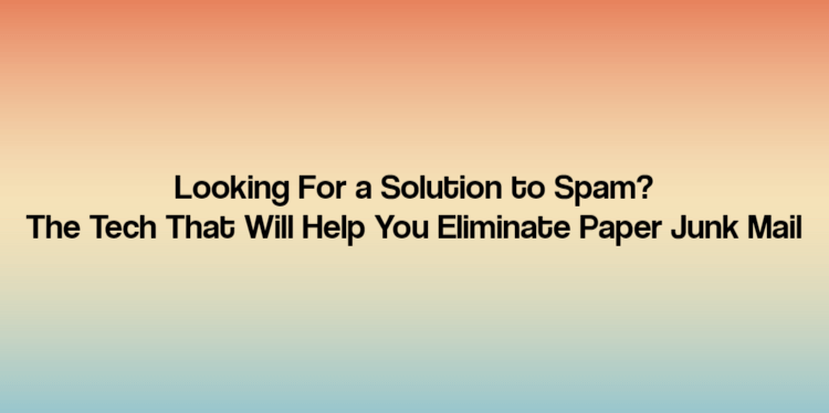 Looking For a Solution to Spam? The Tech That Will Help You Eliminate Paper Junk Mail