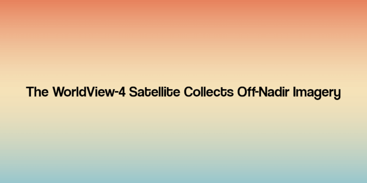 The WorldView-4 Satellite Collects Off-Nadir Imagery