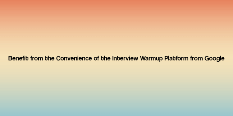 Benefit from the Convenience of the Interview Warmup Platform from Google